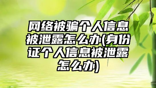 網絡被騙個人信息被泄露怎么辦(身份證個人信息被泄露怎么辦)