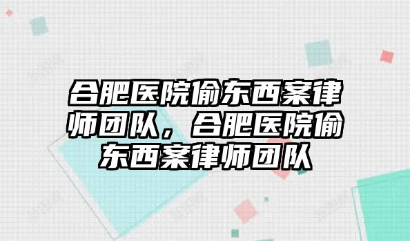 合肥醫(yī)院偷東西案律師團隊，合肥醫(yī)院偷東西案律師團隊