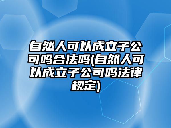 自然人可以成立子公司嗎合法嗎(自然人可以成立子公司嗎法律規(guī)定)