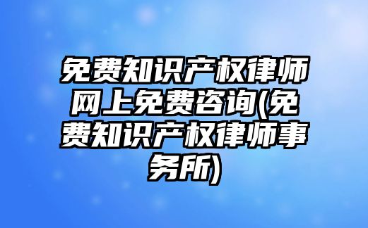 免費知識產權律師網上免費咨詢(免費知識產權律師事務所)