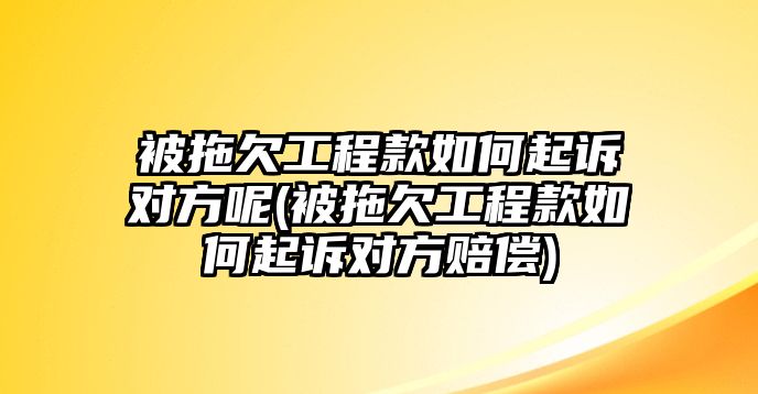 被拖欠工程款如何起訴對方呢(被拖欠工程款如何起訴對方賠償)