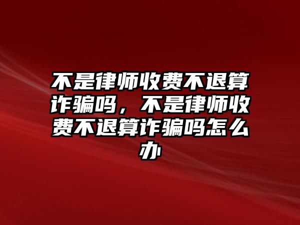 不是律師收費不退算詐騙嗎，不是律師收費不退算詐騙嗎怎么辦