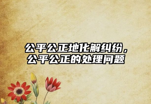 公平公正地化解糾紛，公平公正的處理問題