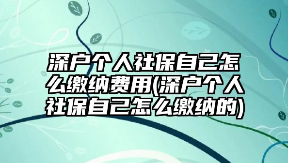 深戶個人社保自己怎么繳納費(fèi)用(深戶個人社保自己怎么繳納的)