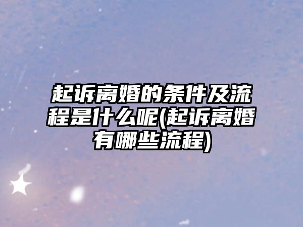 起訴離婚的條件及流程是什么呢(起訴離婚有哪些流程)