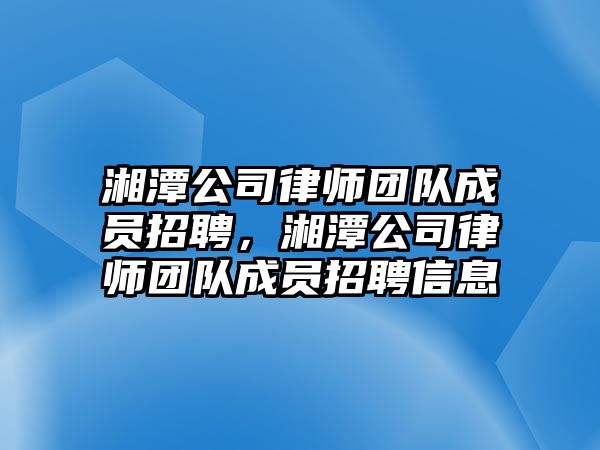 湘潭公司律師團隊成員招聘，湘潭公司律師團隊成員招聘信息