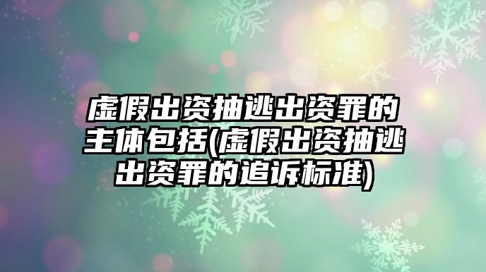 虛假出資抽逃出資罪的主體包括(虛假出資抽逃出資罪的追訴標準)