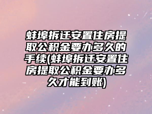 蚌埠拆遷安置住房提取公積金要辦多久的手續(蚌埠拆遷安置住房提取公積金要辦多久才能到賬)