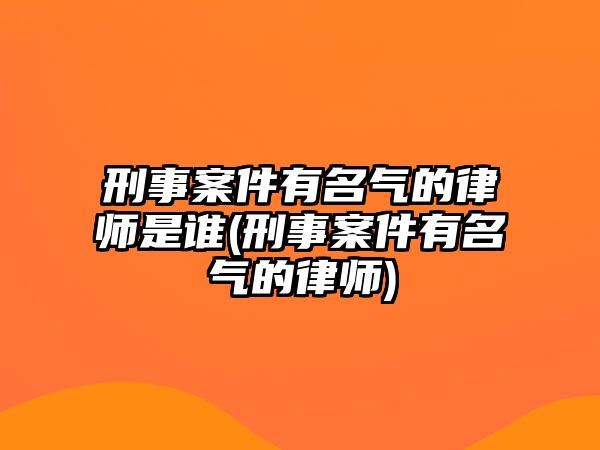 刑事案件有名氣的律師是誰(shuí)(刑事案件有名氣的律師)