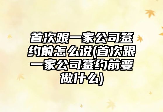 首次跟一家公司簽約前怎么說(首次跟一家公司簽約前要做什么)