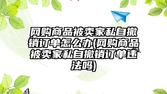 網購商品被賣家私自撤銷訂單怎么辦(網購商品被賣家私自撤銷訂單違法嗎)