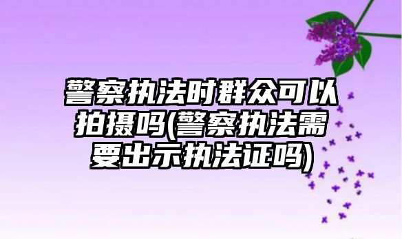 警察執(zhí)法時(shí)群眾可以拍攝嗎(警察執(zhí)法需要出示執(zhí)法證嗎)