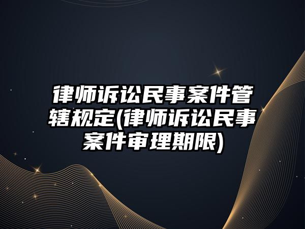 律師訴訟民事案件管轄規定(律師訴訟民事案件審理期限)