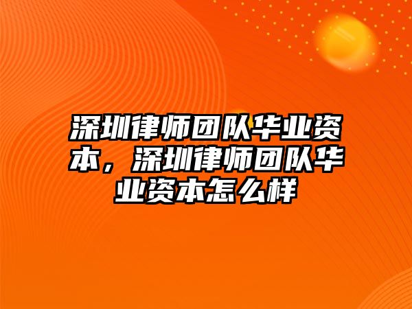 深圳律師團隊華業資本，深圳律師團隊華業資本怎么樣