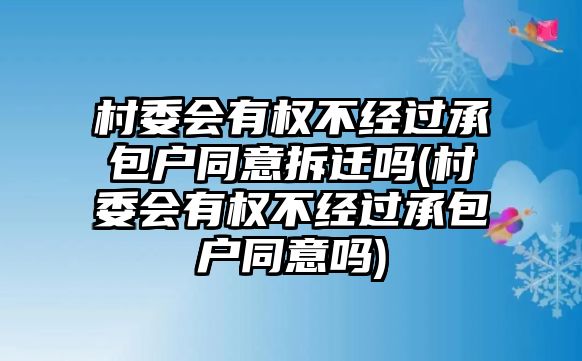 村委會有權不經過承包戶同意拆遷嗎(村委會有權不經過承包戶同意嗎)