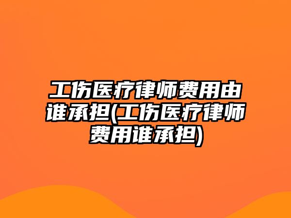 工傷醫(yī)療律師費用由誰承擔(工傷醫(yī)療律師費用誰承擔)