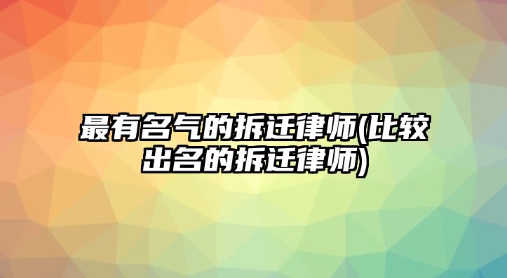 最有名氣的拆遷律師(比較出名的拆遷律師)