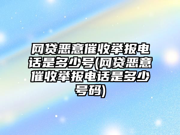 網貸惡意催收舉報電話是多少號(網貸惡意催收舉報電話是多少號碼)