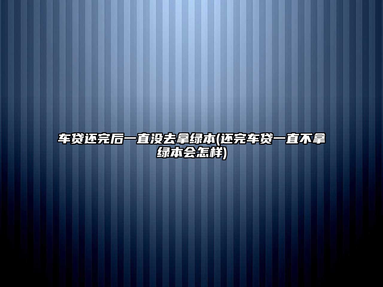 車貸還完后一直沒去拿綠本(還完車貸一直不拿綠本會怎樣)