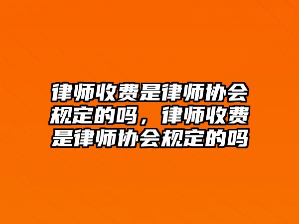 律師收費是律師協會規定的嗎，律師收費是律師協會規定的嗎