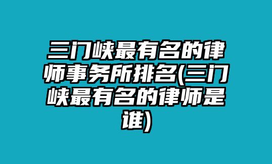 三門(mén)峽最有名的律師事務(wù)所排名(三門(mén)峽最有名的律師是誰(shuí))