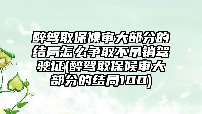 醉駕取保候?qū)彺蟛糠值慕Y(jié)局怎么爭(zhēng)取不吊銷駕駛證(醉駕取保候?qū)彺蟛糠值慕Y(jié)局100)