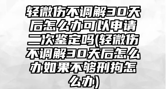 輕微傷不調解30天后怎么辦可以申請二次鑒定嗎(輕微傷不調解30天后怎么辦如果不夠刑拘怎么辦)