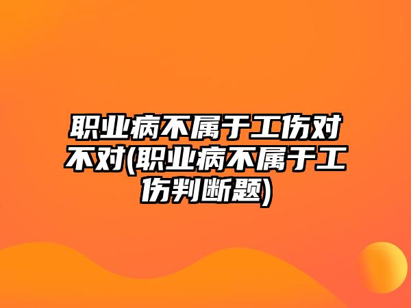 職業病不屬于工傷對不對(職業病不屬于工傷判斷題)