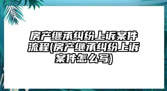 房產繼承糾紛上訴案件流程(房產繼承糾紛上訴案件怎么寫)