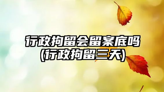 行政拘留會(huì)留案底嗎(行政拘留三天)