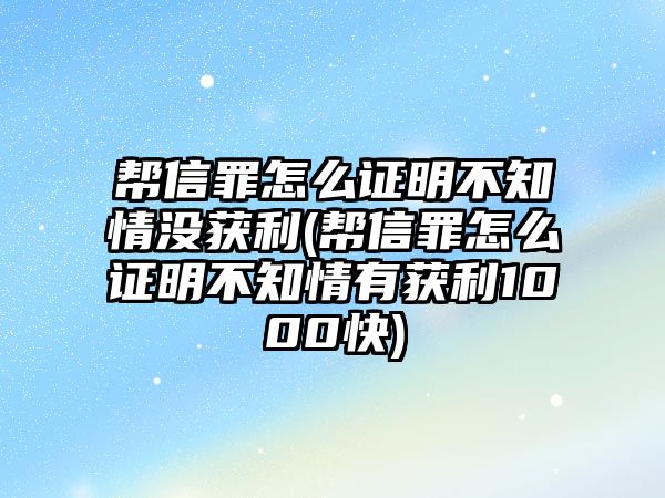 幫信罪怎么證明不知情沒獲利(幫信罪怎么證明不知情有獲利1000快)