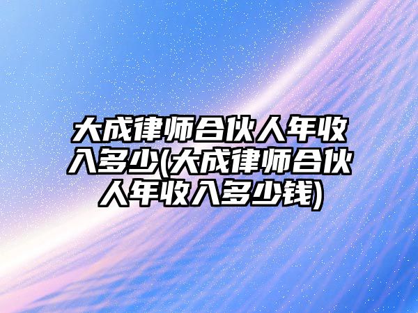 大成律師合伙人年收入多少(大成律師合伙人年收入多少錢)