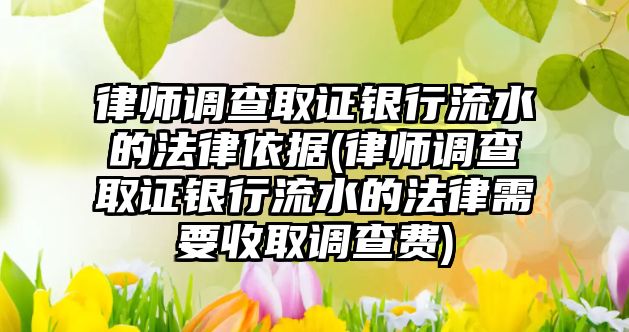 律師調查取證銀行流水的法律依據(jù)(律師調查取證銀行流水的法律需要收取調查費)