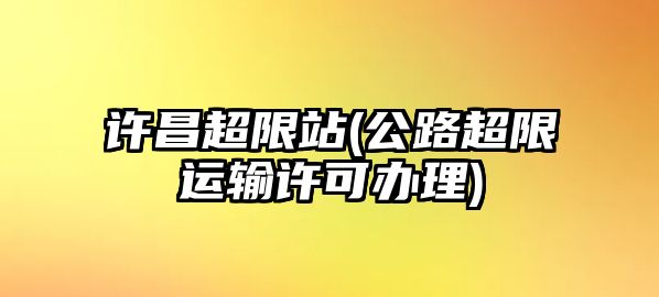 許昌超限站(公路超限運輸許可辦理)