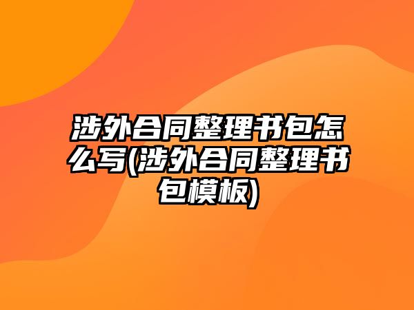 涉外合同整理書(shū)包怎么寫(xiě)(涉外合同整理書(shū)包模板)