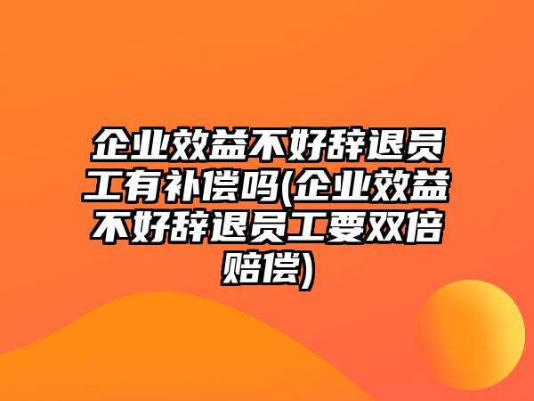 企業(yè)效益不好辭退員工有補償嗎(企業(yè)效益不好辭退員工要雙倍賠償)