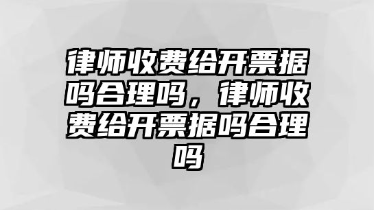 律師收費給開票據嗎合理嗎，律師收費給開票據嗎合理嗎