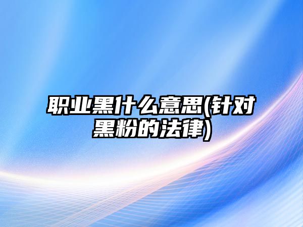 職業(yè)黑什么意思(針對黑粉的法律)