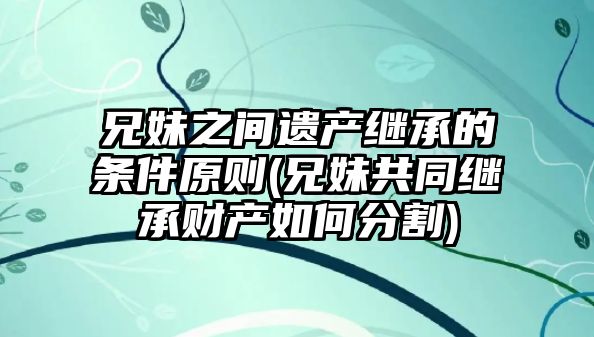 兄妹之間遺產繼承的條件原則(兄妹共同繼承財產如何分割)