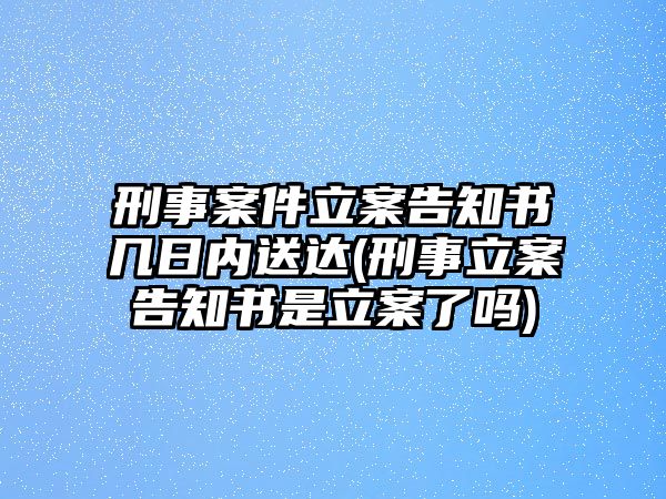 刑事案件立案告知書幾日內送達(刑事立案告知書是立案了嗎)