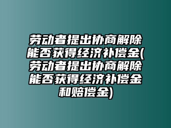 勞動者提出協商解除能否獲得經濟補償金(勞動者提出協商解除能否獲得經濟補償金和賠償金)