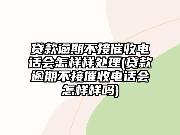 貸款逾期不接催收電話會怎樣樣處理(貸款逾期不接催收電話會怎樣樣嗎)