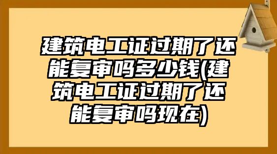 建筑電工證過期了還能復審嗎多少錢(建筑電工證過期了還能復審嗎現在)