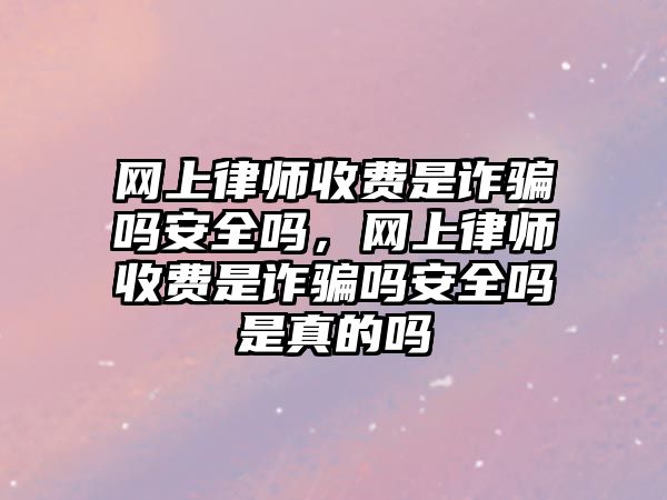 網(wǎng)上律師收費是詐騙嗎安全嗎，網(wǎng)上律師收費是詐騙嗎安全嗎是真的嗎