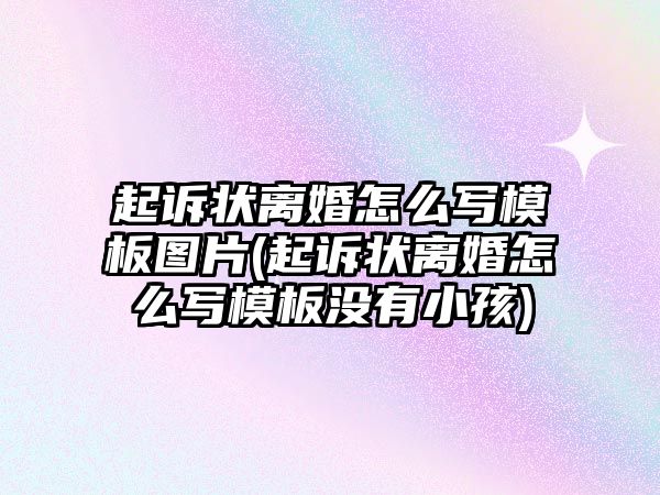 起訴狀離婚怎么寫模板圖片(起訴狀離婚怎么寫模板沒有小孩)