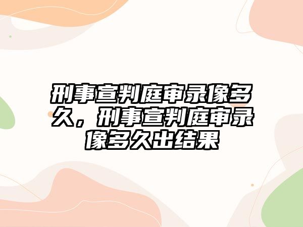 刑事宣判庭審錄像多久，刑事宣判庭審錄像多久出結(jié)果