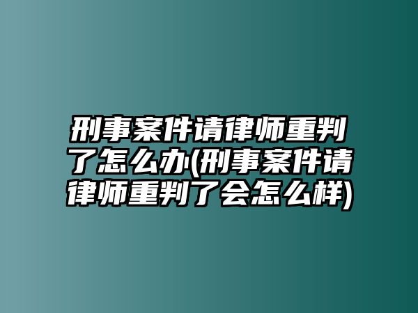 刑事案件請律師重判了怎么辦(刑事案件請律師重判了會(huì)怎么樣)