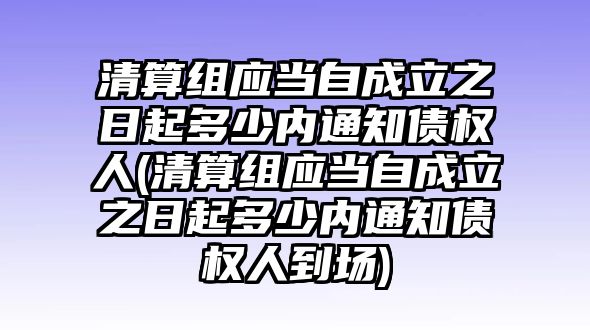 清算組應當自成立之日起多少內通知債權人(清算組應當自成立之日起多少內通知債權人到場)