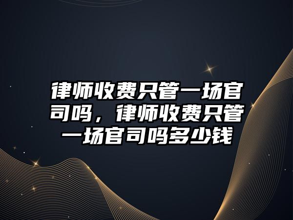 律師收費只管一場官司嗎，律師收費只管一場官司嗎多少錢