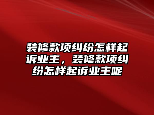 裝修款項糾紛怎樣起訴業主，裝修款項糾紛怎樣起訴業主呢